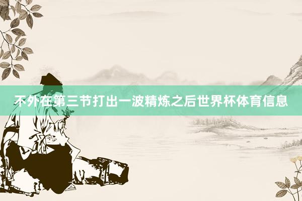 不外在第三节打出一波精炼之后世界杯体育信息