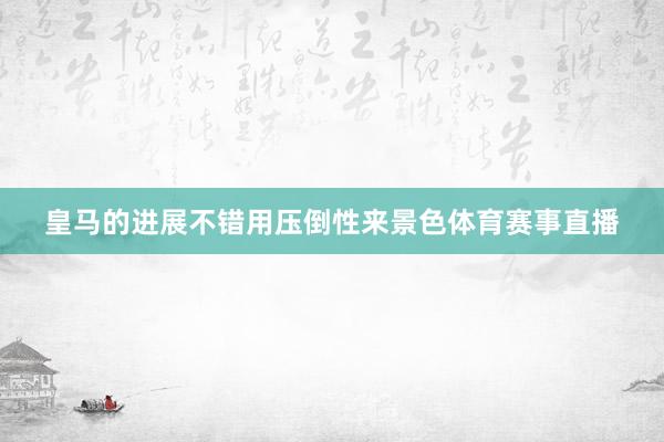 皇马的进展不错用压倒性来景色体育赛事直播