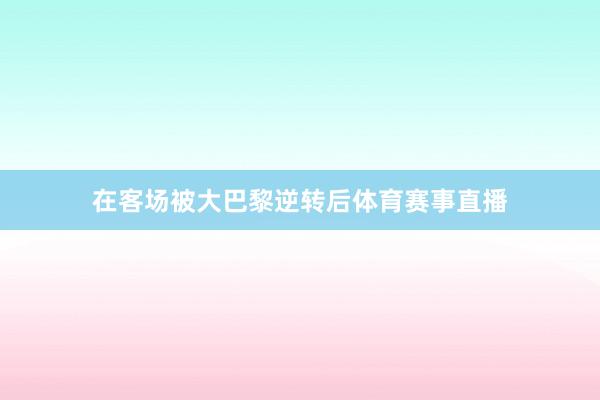 在客场被大巴黎逆转后体育赛事直播