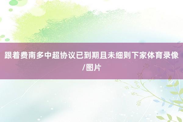 跟着费南多中超协议已到期且未细则下家体育录像/图片