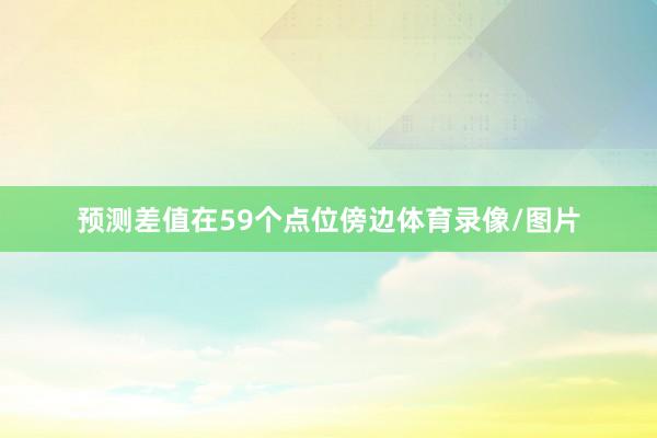 预测差值在59个点位傍边体育录像/图片