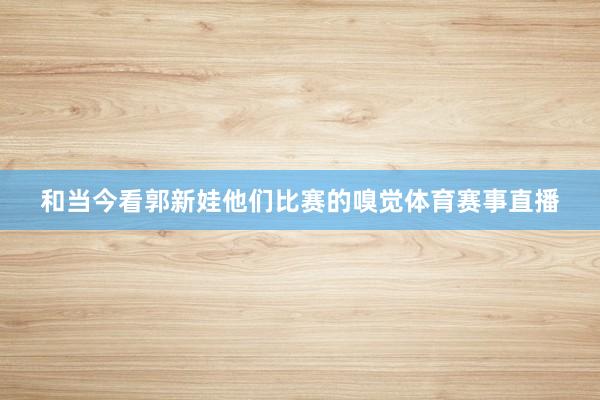 和当今看郭新娃他们比赛的嗅觉体育赛事直播