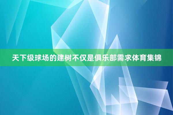 天下级球场的建树不仅是俱乐部需求体育集锦
