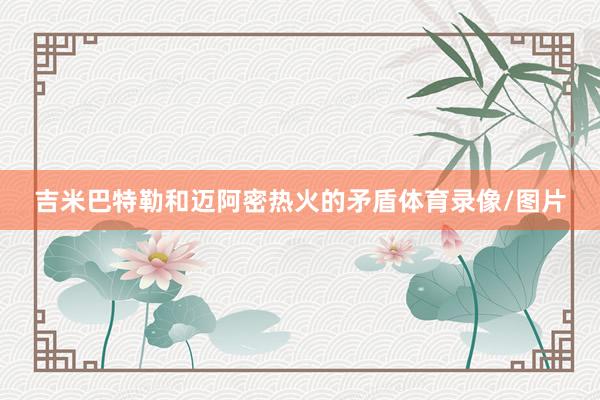 吉米巴特勒和迈阿密热火的矛盾体育录像/图片