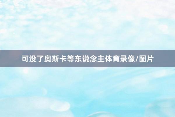 可没了奥斯卡等东说念主体育录像/图片