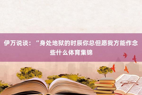 伊万说谈：“身处地狱的时辰你总但愿我方能作念些什么体育集锦