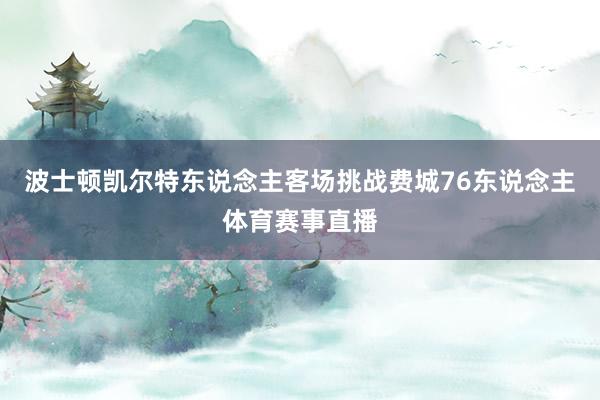 波士顿凯尔特东说念主客场挑战费城76东说念主体育赛事直播