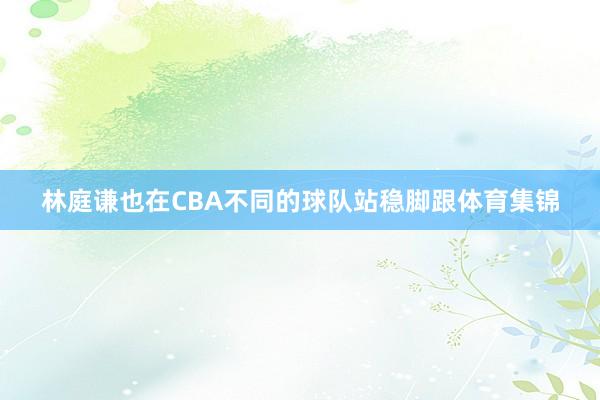林庭谦也在CBA不同的球队站稳脚跟体育集锦