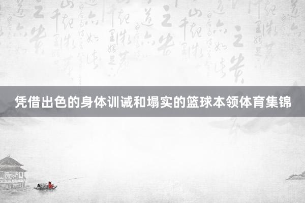 凭借出色的身体训诫和塌实的篮球本领体育集锦