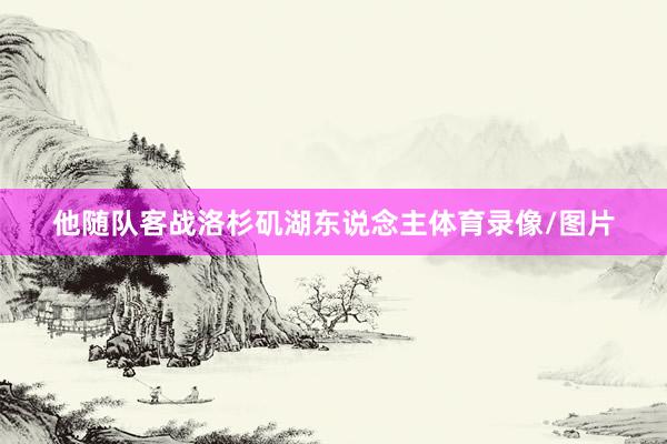 他随队客战洛杉矶湖东说念主体育录像/图片