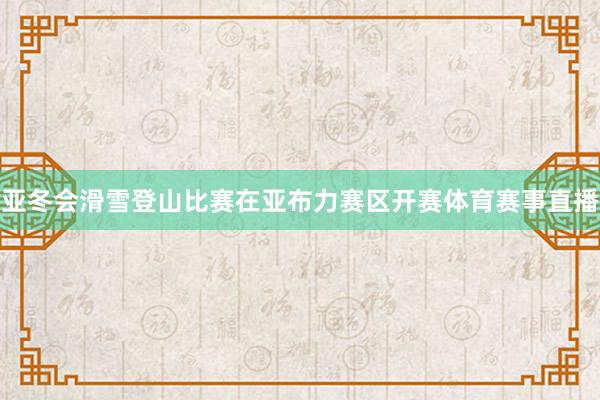亚冬会滑雪登山比赛在亚布力赛区开赛体育赛事直播