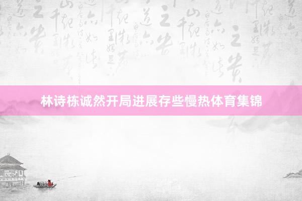 林诗栋诚然开局进展存些慢热体育集锦