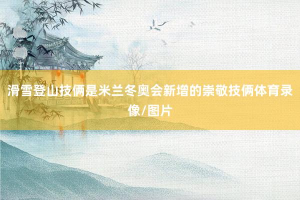 滑雪登山技俩是米兰冬奥会新增的崇敬技俩体育录像/图片