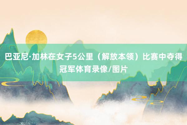 巴亚尼·加林在女子5公里（解放本领）比赛中夺得冠军体育录像/图片