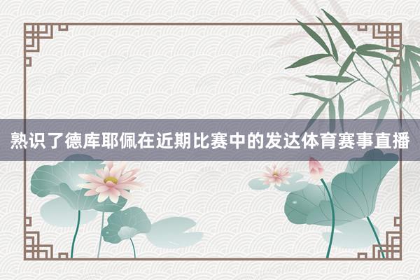 熟识了德库耶佩在近期比赛中的发达体育赛事直播