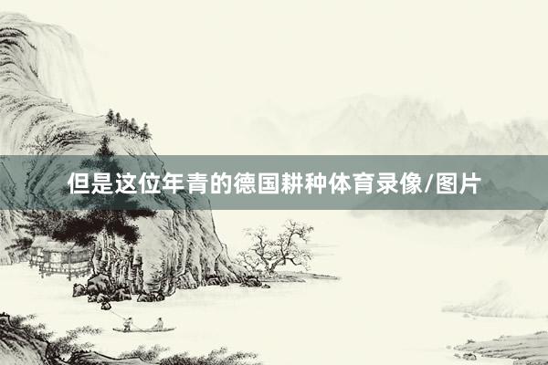 但是这位年青的德国耕种体育录像/图片