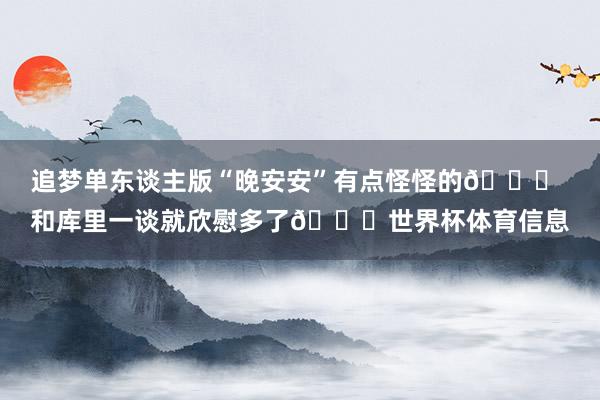 追梦单东谈主版“晚安安”有点怪怪的😂 和库里一谈就欣慰多了😊世界杯体育信息