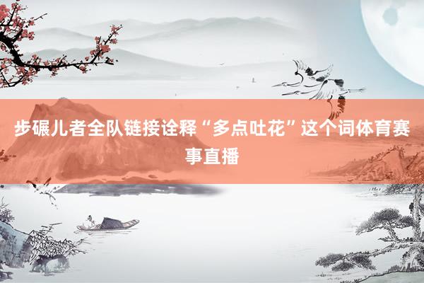 步碾儿者全队链接诠释“多点吐花”这个词体育赛事直播