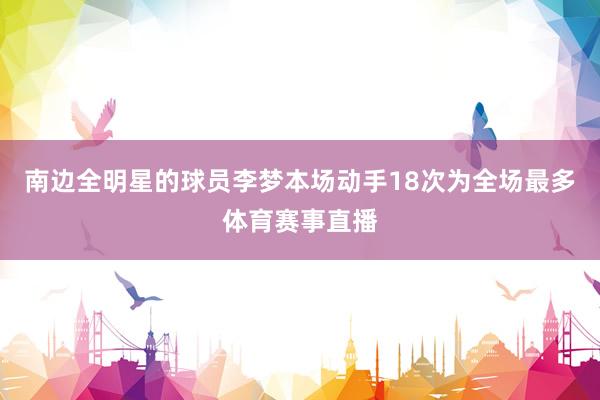 南边全明星的球员李梦本场动手18次为全场最多体育赛事直播