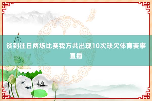 谈到往日两场比赛我方共出现10次缺欠体育赛事直播