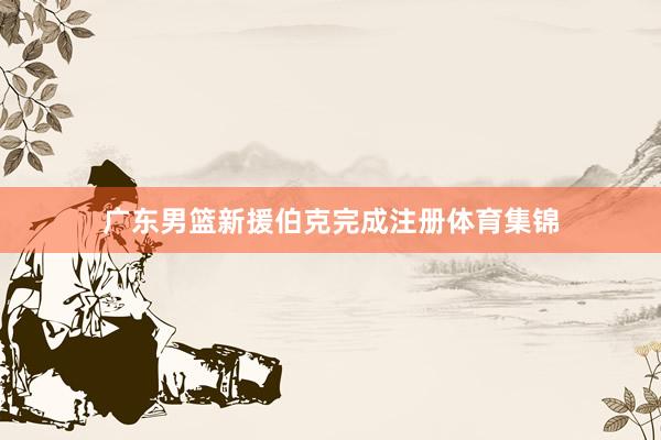 广东男篮新援伯克完成注册体育集锦