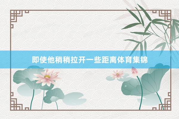 即使他稍稍拉开一些距离体育集锦