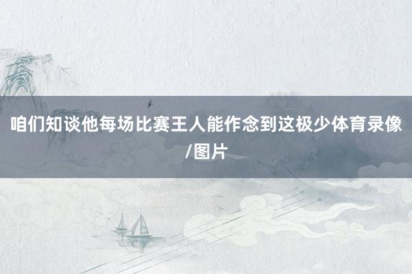咱们知谈他每场比赛王人能作念到这极少体育录像/图片