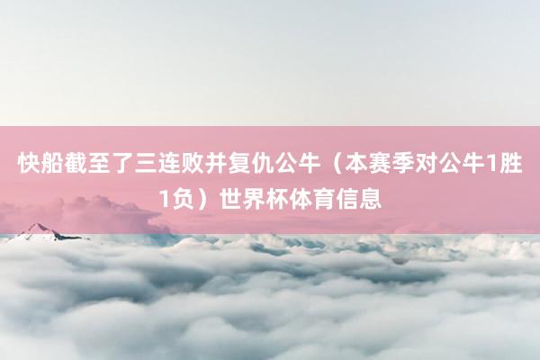 快船截至了三连败并复仇公牛（本赛季对公牛1胜1负）世界杯体育信息