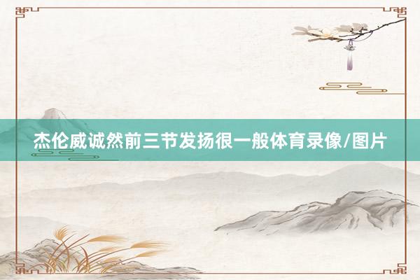 杰伦威诚然前三节发扬很一般体育录像/图片