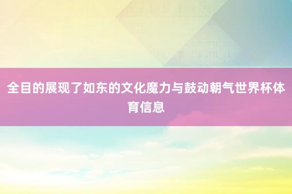 全目的展现了如东的文化魔力与鼓动朝气世界杯体育信息