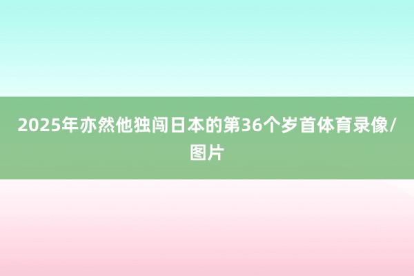 2025年亦然他独闯日本的第36个岁首体育录像/图片