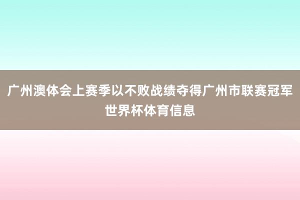广州澳体会上赛季以不败战绩夺得广州市联赛冠军世界杯体育信息