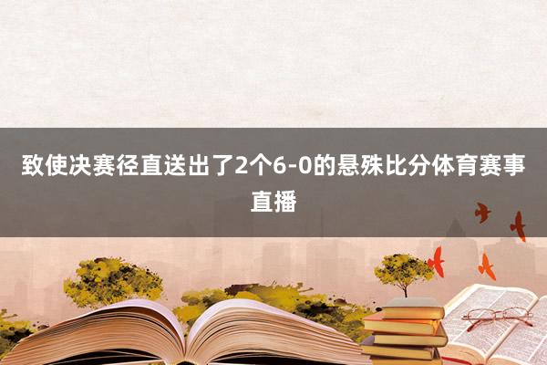 致使决赛径直送出了2个6-0的悬殊比分体育赛事直播