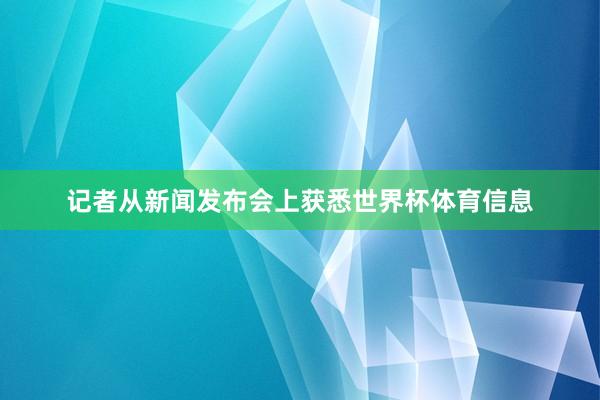 记者从新闻发布会上获悉世界杯体育信息