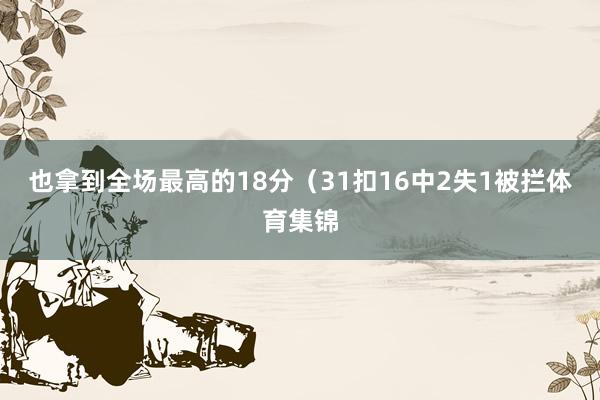 也拿到全场最高的18分（31扣16中2失1被拦体育集锦