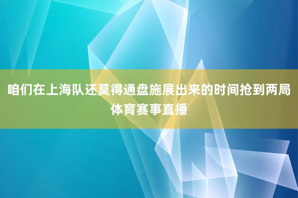 咱们在上海队还莫得通盘施展出来的时间抢到两局体育赛事直播