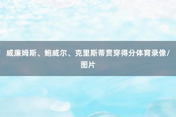 威廉姆斯、鲍威尔、克里斯蒂贯穿得分体育录像/图片
