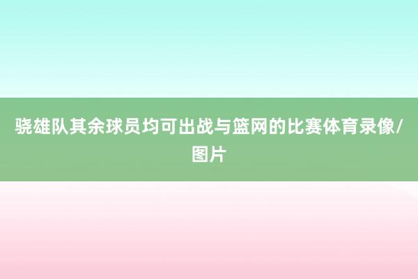 骁雄队其余球员均可出战与篮网的比赛体育录像/图片