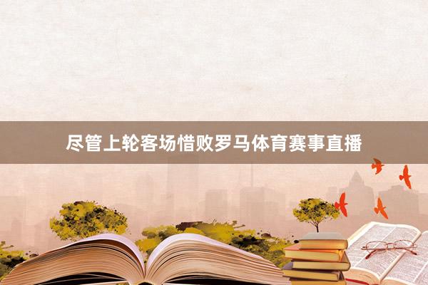 尽管上轮客场惜败罗马体育赛事直播