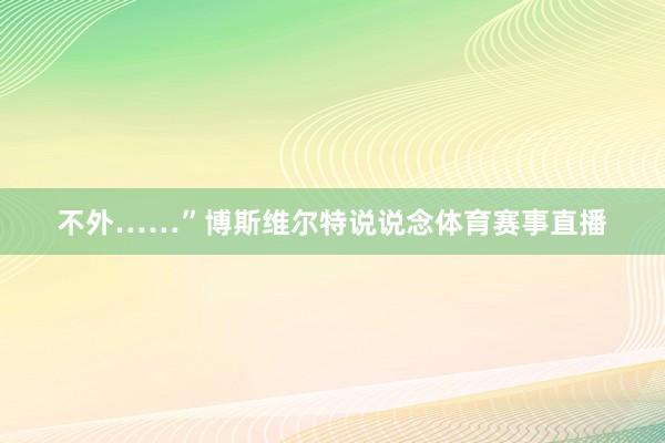 不外……”博斯维尔特说说念体育赛事直播