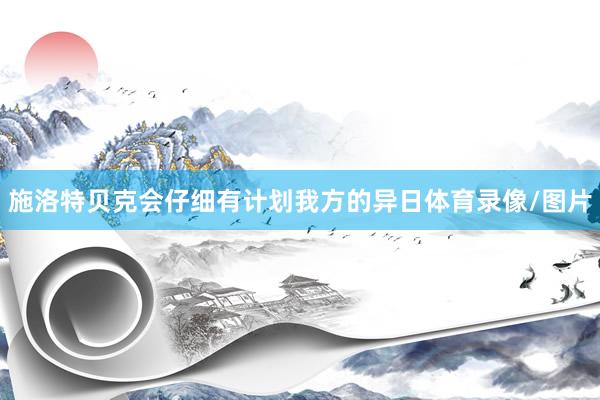 施洛特贝克会仔细有计划我方的异日体育录像/图片