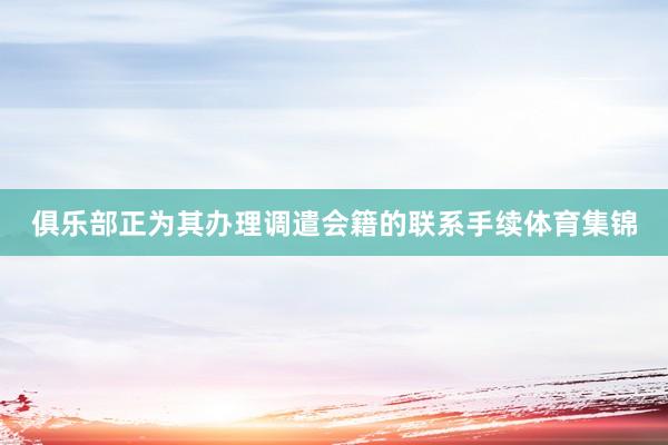 俱乐部正为其办理调遣会籍的联系手续体育集锦