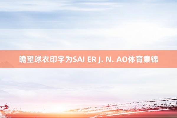 瞻望球衣印字为SAI ER J. N. AO体育集锦
