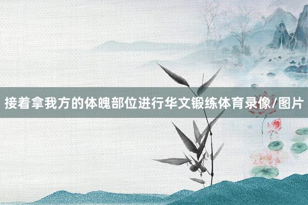 接着拿我方的体魄部位进行华文锻练体育录像/图片