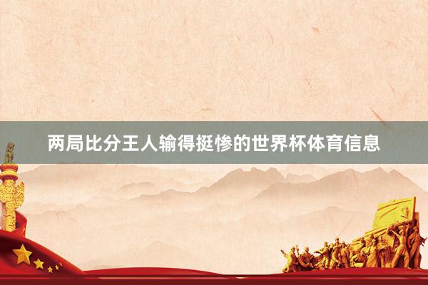 两局比分王人输得挺惨的世界杯体育信息
