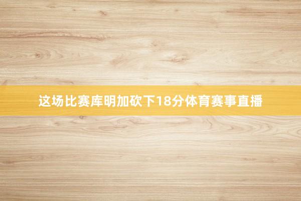这场比赛库明加砍下18分体育赛事直播