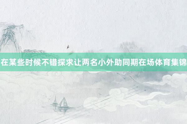 在某些时候不错探求让两名小外助同期在场体育集锦