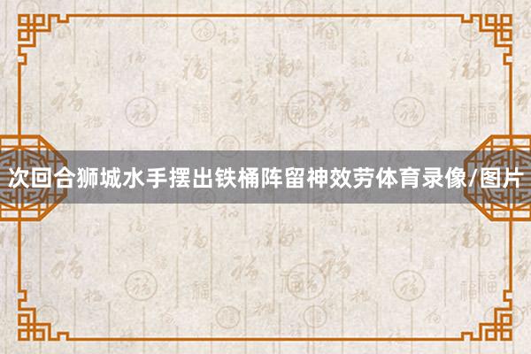 次回合狮城水手摆出铁桶阵留神效劳体育录像/图片