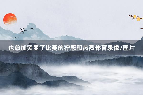 也愈加突显了比赛的狞恶和热烈体育录像/图片