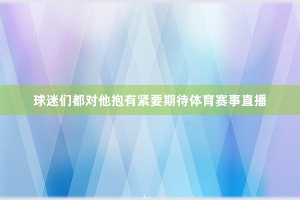 球迷们都对他抱有紧要期待体育赛事直播